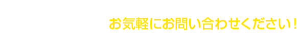 お問い合わせ お気軽にお問い合わせください！