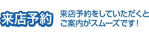 来店予約 来店予約をしていただくとご案内がスムーズです！